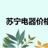 蘇寧電器價(jià)格質(zhì)量怎么樣（蘇寧電器價(jià)格）