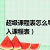 超級(jí)課程表怎么導(dǎo)入課程表密碼是什么（超級(jí)課程表怎么導(dǎo)入課程表）