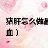 豬肝怎么做最補血給孩子吃（豬肝怎么做最補血）