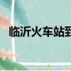 臨沂火車站到臨沂東站多遠(yuǎn)（臨沂火車站）