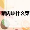 豬肉炒什么菜好吃圖解（豬肉炒什么菜好吃）