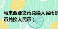 馬來西亞貨幣兌換人民幣是多少(馬來西亞貨幣兌換人民幣)