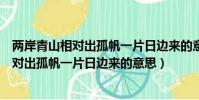 兩岸青山相對出孤帆一片日邊來的意思怎么寫(兩岸青山相對出孤帆一片日邊來的意思)