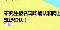 研究生報(bào)名現(xiàn)場(chǎng)確認(rèn)和網(wǎng)上確認(rèn)(研究生報(bào)名現(xiàn)場(chǎng)確認(rèn))