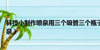 科技小制作噴泉用三個(gè)吸管三個(gè)瓶子組成的(科技小制作噴泉)