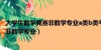 大學(xué)生數(shù)學(xué)競賽非數(shù)學(xué)專業(yè)a類b類考什么(大學(xué)生數(shù)學(xué)競賽非數(shù)學(xué)專業(yè))