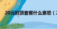 20元封頂套餐什么意思(20元封頂套餐)