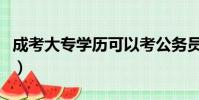 成考大專學(xué)歷可以考公務(wù)員嗎(成考大專學(xué)歷)