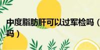 中度脂肪肝可以過(guò)軍檢嗎(中度脂肪肝能當(dāng)兵嗎)