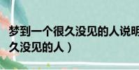 夢到一個很久沒見的人說明什么(夢到一個很久沒見的人)