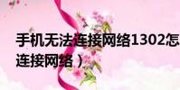 手機(jī)無法連接網(wǎng)絡(luò)1302怎么回事(手機(jī)無法連接網(wǎng)絡(luò))