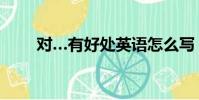 對(duì)…有好處英語(yǔ)怎么寫(xiě)(對(duì)的英語(yǔ))