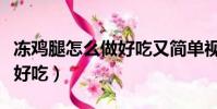 凍雞腿怎么做好吃又簡單視頻(凍雞腿怎么做好吃)