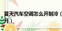 夏天汽車空調(diào)怎么開制冷(夏天汽車空調(diào)怎么開)