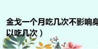 金戈一個月吃幾次不影響身體(金戈一個月可以吃幾次)
