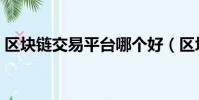 區(qū)塊鏈交易平臺哪個好(區(qū)塊鏈平臺哪個好)