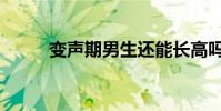 變聲期男生還能長(zhǎng)高嗎(變聲期)