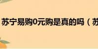 蘇寧易購0元購是真的嗎(蘇寧易購的0元購)