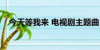 今天等我來(lái) 電視劇主題曲(今天等我來(lái))