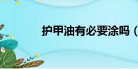 護(hù)甲油有必要涂嗎(護(hù)甲油)