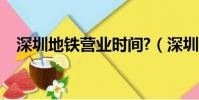 深圳地鐵營業(yè)時間?(深圳地鐵營業(yè)時間)