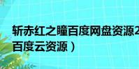 斬赤紅之瞳百度網(wǎng)盤資源2019(斬赤紅之瞳百度云資源)
