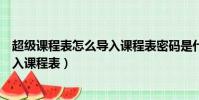 超級課程表怎么導(dǎo)入課程表密碼是什么(超級課程表怎么導(dǎo)入課程表)