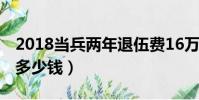 2018當(dāng)兵兩年退伍費(fèi)16萬(wàn)(2018當(dāng)兵2年給多少錢)