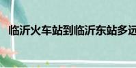 臨沂火車站到臨沂東站多遠(yuǎn)(臨沂火車站)