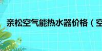 親松空氣能熱水器價(jià)格(空氣能熱水器價(jià))