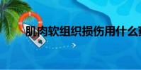 肌肉軟組織損傷用什么藥(肌肉車)