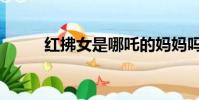 紅拂女是哪吒的媽媽嗎(紅佛女)