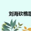 劉?？抽愿柙~的內(nèi)容（劉海砍樵歌詞）