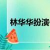 林華華扮演者叫什么（林華華誰扮演者）