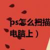 ps怎么掃描文件到電腦上（怎么掃描文件到電腦上）
