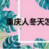重慶人冬天怎么取暖（重慶冬天有暖氣嗎）