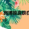 微博換皮膚在哪里設(shè)置（新浪微博自定義皮膚）