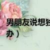 男朋友說(shuō)想獨(dú)處怎么辦（男朋友老是想做怎么辦）