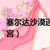 塞爾達(dá)沙漠迷宮神廟怎么進(jìn)去（塞爾達(dá)沙漠迷宮）