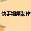 快手視頻制作軟件手機（快手視頻制作軟件）