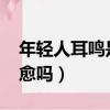 年輕人耳鳴是怎么引起的?（年輕人耳鳴能自愈嗎）