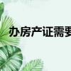 辦房產(chǎn)證需要多長時間（房產(chǎn)證辦理時間）