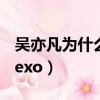 吳亦凡為什么會退出exo（吳亦凡為什么退出exo）