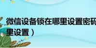 微信設備鎖在哪里設置密碼(微信設備鎖在哪里設置)