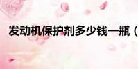 發(fā)動(dòng)機(jī)保護(hù)劑多少錢一瓶(發(fā)動(dòng)機(jī)保護(hù)劑)