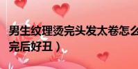 男生紋理燙完頭發(fā)太卷怎么辦(男生紋理燙燙完后好丑)