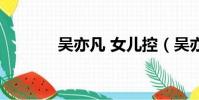 吳亦凡 女兒控(吳亦凡女兒)