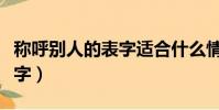 稱呼別人的表字適合什么情況(稱呼別人的表字)