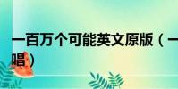 一百萬(wàn)個(gè)可能英文原版(一百萬(wàn)個(gè)可能英文原唱)
