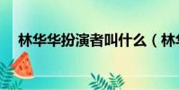 林華華扮演者叫什么(林華華誰(shuí)扮演者)